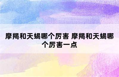 摩羯和天蝎哪个厉害 摩羯和天蝎哪个厉害一点